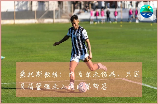 桑托斯教练：内马尔未伤病，只因负荷管理未入选比赛阵容