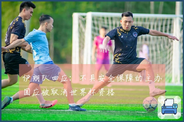 伊朗队回应：不具安全保障的主办国应被取消世界杯资格