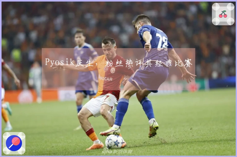 Pyosik庆生，粉丝热评其经典比赛