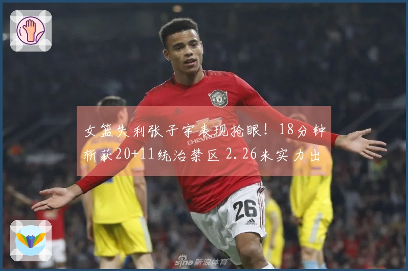 女篮失利张子宇表现抢眼！18分钟斩获20+11统治禁区 2.26米实力出众