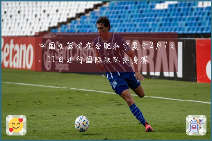 中国女篮将在合肥和宁夏于2月7日、11日进行国际联队热身赛