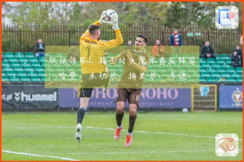 双核领军！骑士对决魔术首发阵容：哈登、米切尔、梅里尔、韦德、莫布里