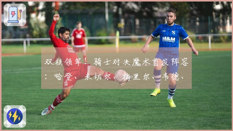 双核领军！骑士对决魔术首发阵容：哈登、米切尔、梅里尔、韦德、莫布里