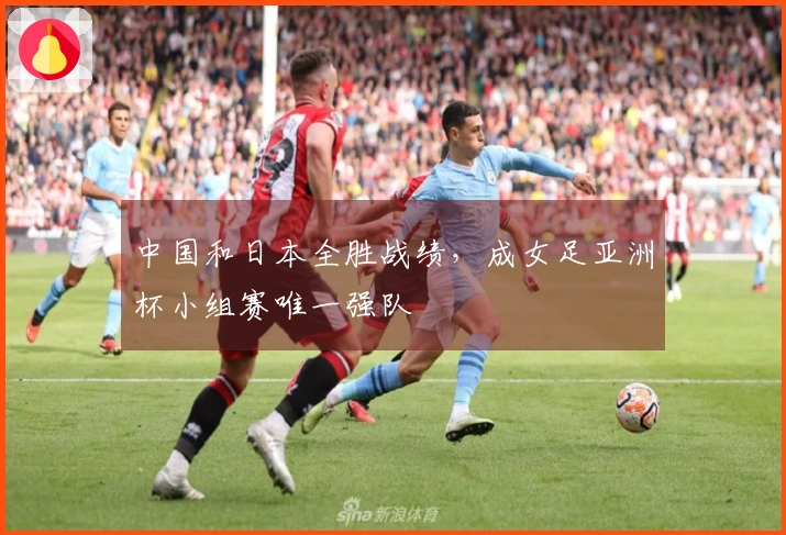 中国和日本全胜战绩，成女足亚洲杯小组赛唯一强队