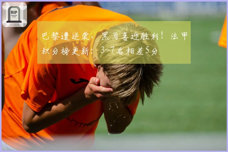 巴黎遭逆袭，黑马喜迎胜利！法甲积分榜更新：3-7名相差5分