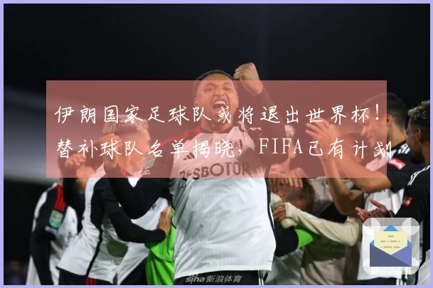 伊朗国家足球队或将退出世界杯！替补球队名单揭晓，FIFA已有计划，中国队无缘比赛