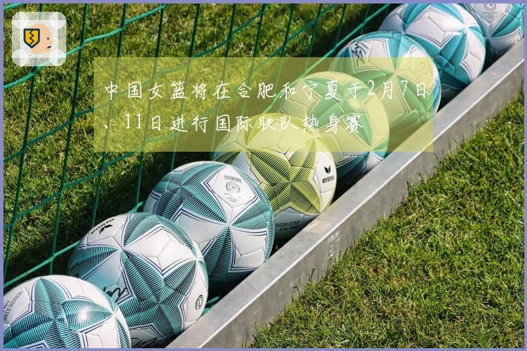 中国女篮将在合肥和宁夏于2月7日、11日进行国际联队热身赛