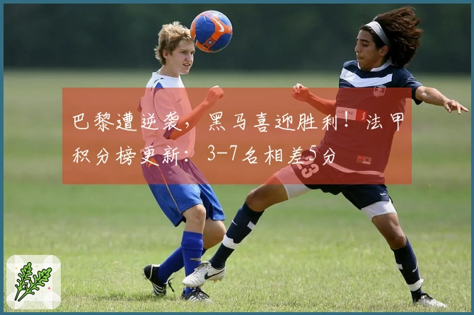 巴黎遭逆袭，黑马喜迎胜利！法甲积分榜更新：3-7名相差5分