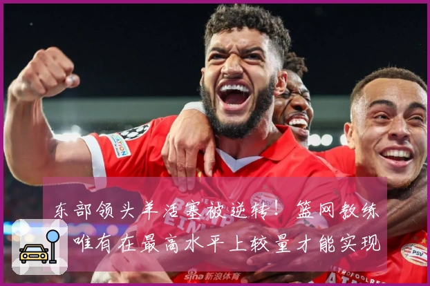 东部领头羊活塞被逆转！篮网教练：唯有在最高水平上较量才能实现真正进步