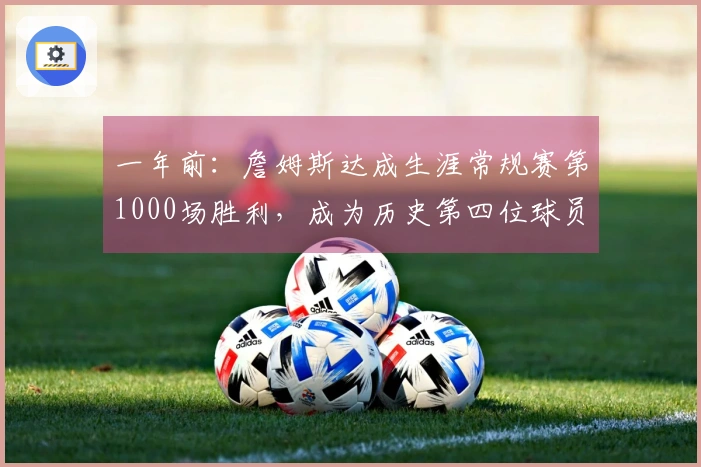 一年前：詹姆斯达成生涯常规赛第1000场胜利，成为历史第四位球员