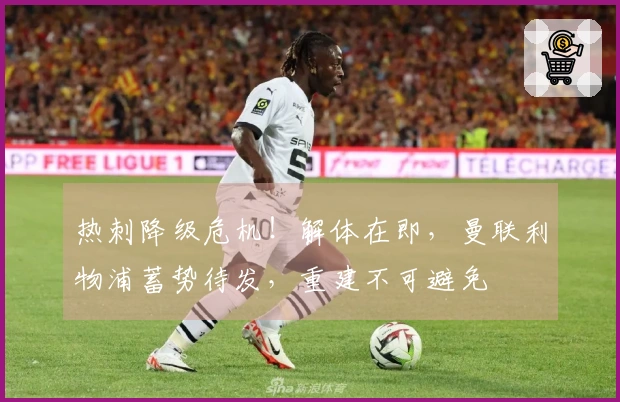 热刺降级危机！解体在即，曼联利物浦蓄势待发，重建不可避免