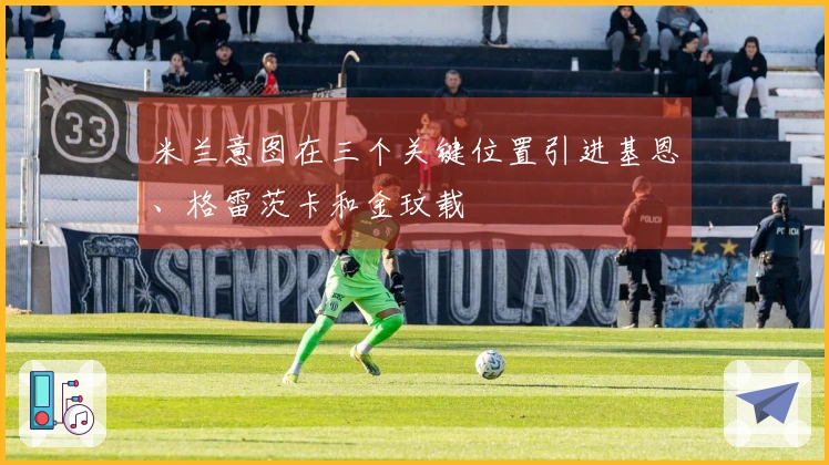 米兰意图在三个关键位置引进基恩、格雷茨卡和金玟载