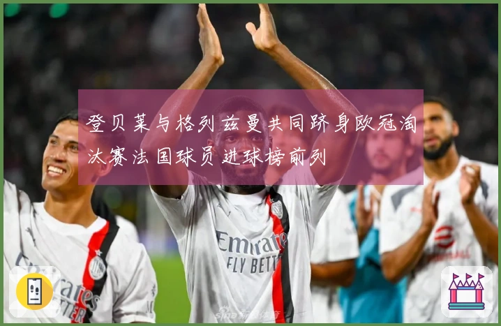 登贝莱与格列兹曼共同跻身欧冠淘汰赛法国球员进球榜前列