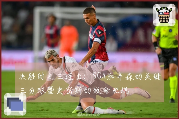 决胜时刻三连击：SGA和辛森的关键三分球暨史密斯的致命犯规