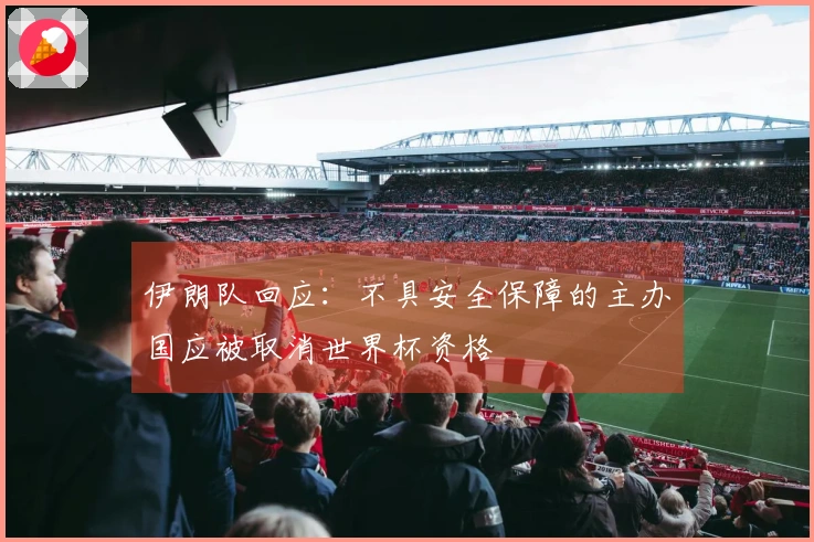 伊朗队回应：不具安全保障的主办国应被取消世界杯资格