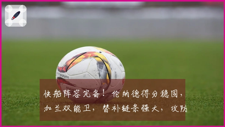 快船阵容完备！伦纳德得分稳固，加兰双能卫，替补链条强大，攻防皆优