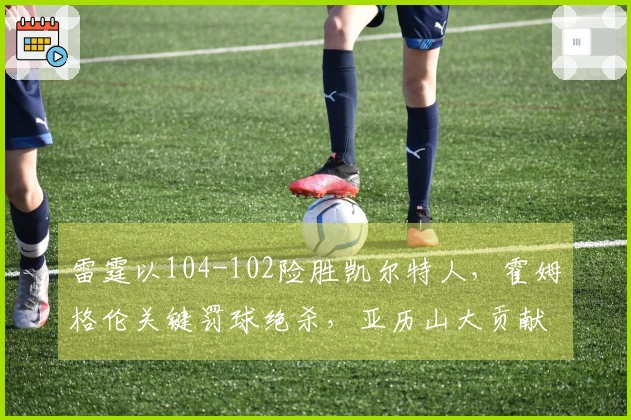 雷霆以104-102险胜凯尔特人，霍姆格伦关键罚球绝杀，亚历山大贡献35分9助攻，布朗拿下34分6篮板7助攻