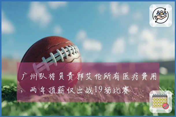 广州队将负责郭艾伦所有医疗费用，两年顶薪仅出战19场比赛