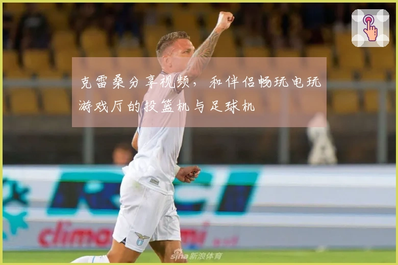 克雷桑分享视频，和伴侣畅玩电玩游戏厅的投篮机与足球机