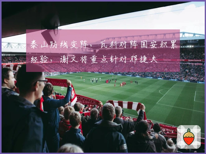 泰山防线变阵，瓦科对阵国安积累经验，谢文将重点针对邓捷夫