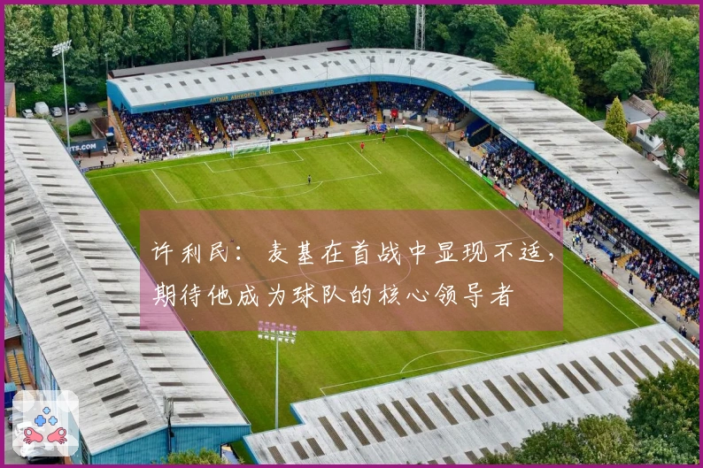 许利民：麦基在首战中显现不适，期待他成为球队的核心领导者