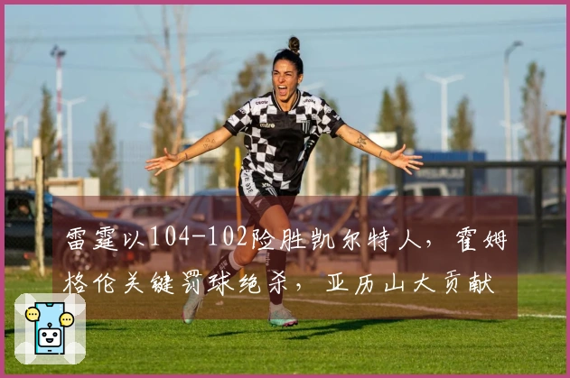雷霆以104-102险胜凯尔特人，霍姆格伦关键罚球绝杀，亚历山大贡献35分9助攻，布朗拿下34分6篮板7助攻