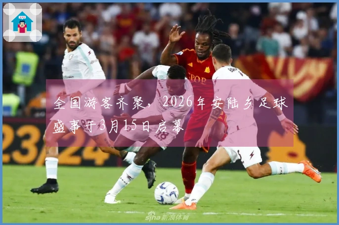 全国游客齐聚，2026年安陆乡足球盛事于3月15日启幕
